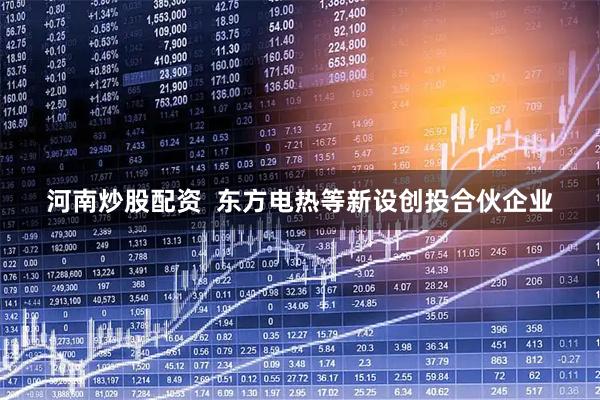 河南炒股配资  东方电热等新设创投合伙企业