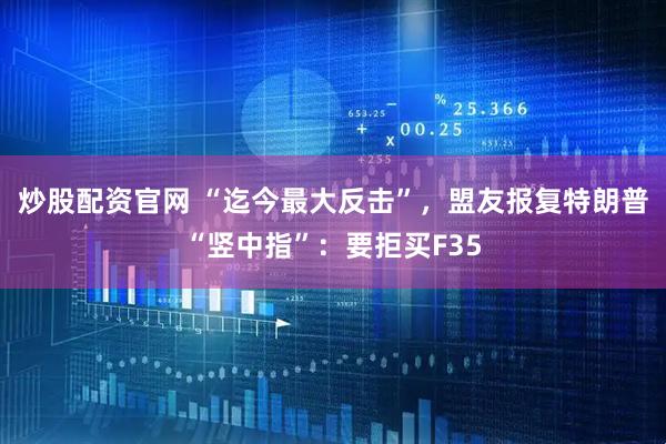 炒股配资官网 “迄今最大反击”，盟友报复特朗普“竖中指”：要拒买F35