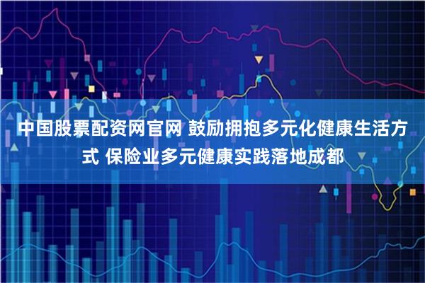 中国股票配资网官网 鼓励拥抱多元化健康生活方式 保险业多元健康实践落地成都