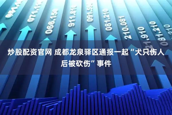 炒股配资官网 成都龙泉驿区通报一起“犬只伤人后被砍伤”事件