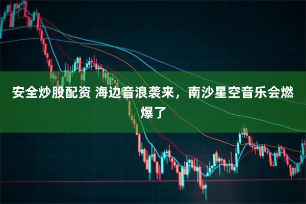 安全炒股配资 海边音浪袭来，南沙星空音乐会燃爆了