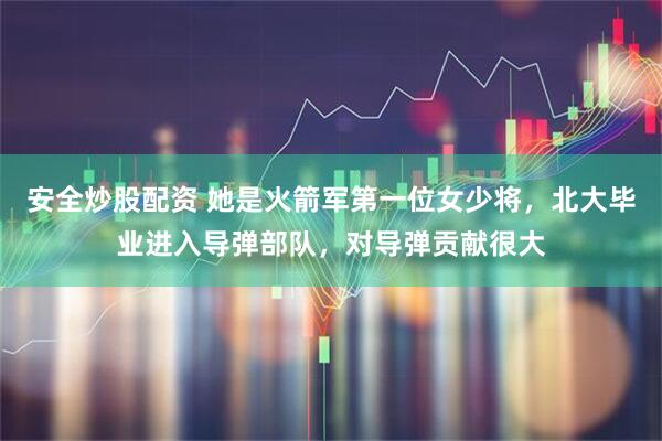 安全炒股配资 她是火箭军第一位女少将，北大毕业进入导弹部队，对导弹贡献很大