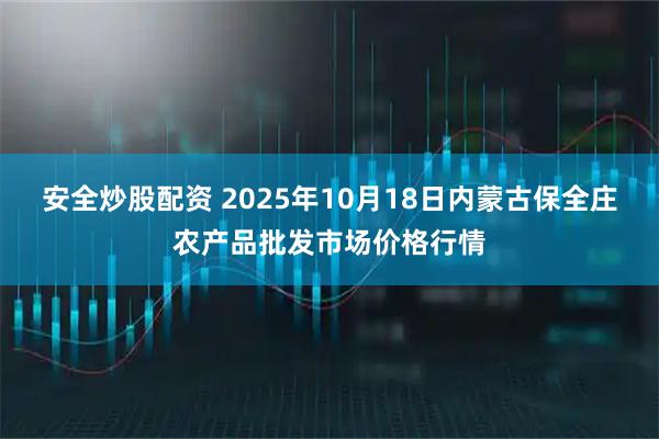 安全炒股配资 2025年10月18日内蒙古保全庄农产品批发市场价格行情