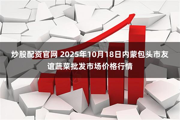 炒股配资官网 2025年10月18日内蒙包头市友谊蔬菜批发市场价格行情