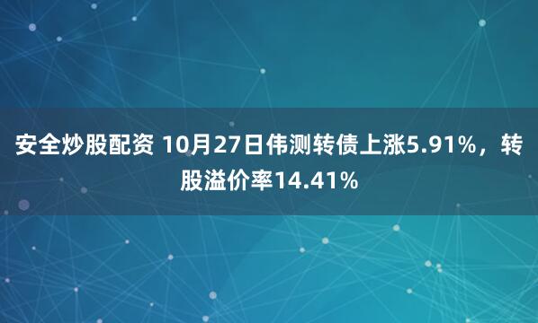 安全炒股配资 10月27日伟测转债上涨5.91%，转股溢价率14.41%