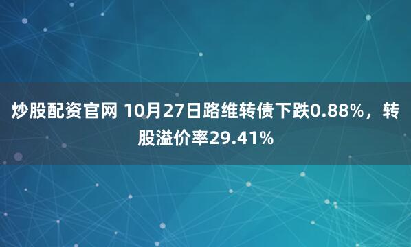 炒股配资官网 10月27日路维转债下跌0.88%，转股溢价率29.41%