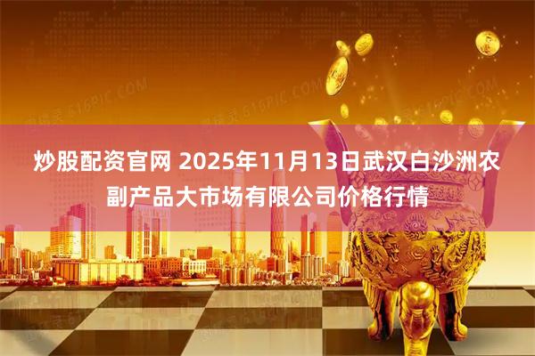 炒股配资官网 2025年11月13日武汉白沙洲农副产品大市场有限公司价格行情