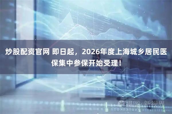 炒股配资官网 即日起，2026年度上海城乡居民医保集中参保开始受理！