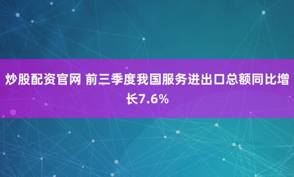 炒股配资官网 前三季度我国服务进出口总额同比增长7.6%