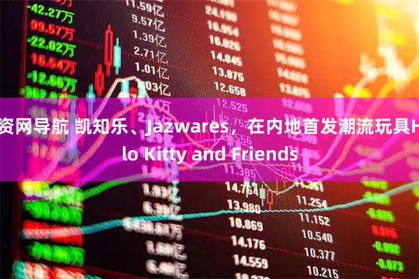 配资网导航 凯知乐、Jazwares，在内地首发潮流玩具Hello Kitty and Friends