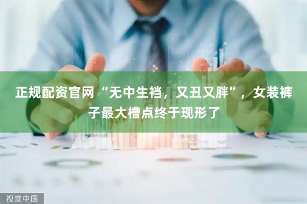 正规配资官网 “无中生裆，又丑又胖”，女装裤子最大槽点终于现形了