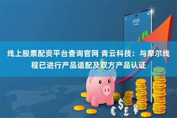 线上股票配资平台查询官网 青云科技：与摩尔线程已进行产品适配及双方产品认证
