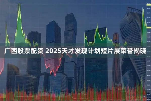 广西股票配资 2025天才发现计划短片展荣誉揭晓