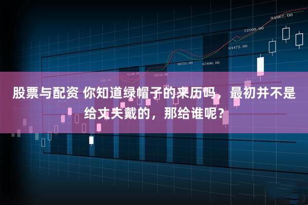 股票与配资 你知道绿帽子的来历吗，最初并不是给丈夫戴的，那给谁呢？