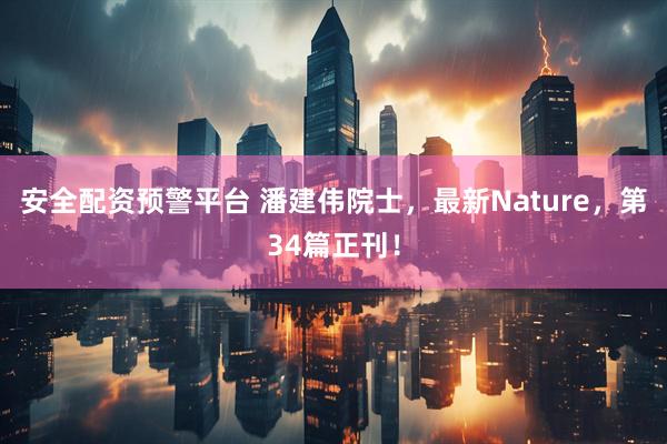 安全配资预警平台 潘建伟院士，最新Nature，第34篇正刊！