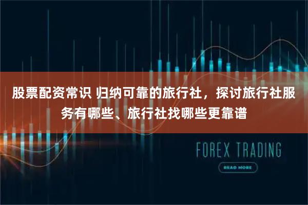 股票配资常识 归纳可靠的旅行社，探讨旅行社服务有哪些、旅行社找哪些更靠谱