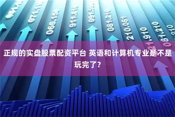 正规的实盘股票配资平台 英语和计算机专业是不是玩完了？