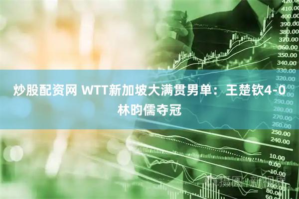 炒股配资网 WTT新加坡大满贯男单：王楚钦4-0林昀儒夺冠