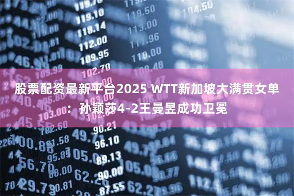 股票配资最新平台2025 WTT新加坡大满贯女单：孙颖莎4-2王曼昱成功卫冕