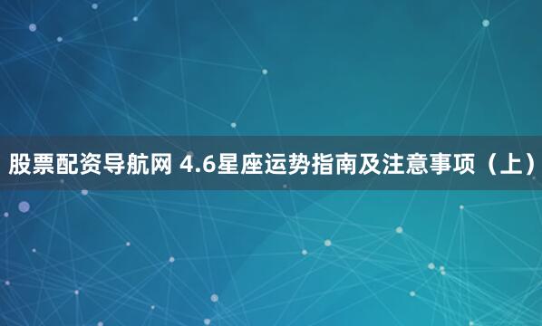 股票配资导航网 4.6星座运势指南及注意事项（上）