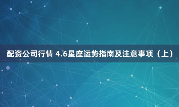 配资公司行情 4.6星座运势指南及注意事项（上）