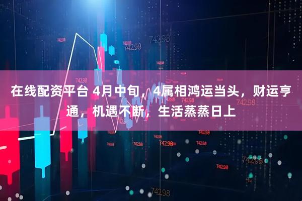 在线配资平台 4月中旬，4属相鸿运当头，财运亨通，机遇不断，生活蒸蒸日上