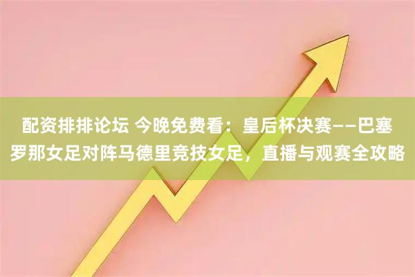 配资排排论坛 今晚免费看：皇后杯决赛——巴塞罗那女足对阵马德里竞技女足，直播与观赛全攻略