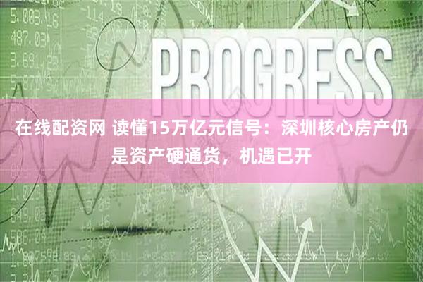 在线配资网 读懂15万亿元信号：深圳核心房产仍是资产硬通货，机遇已开