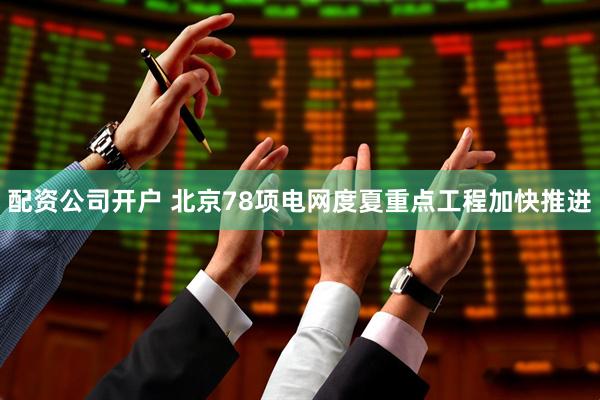 配资公司开户 北京78项电网度夏重点工程加快推进