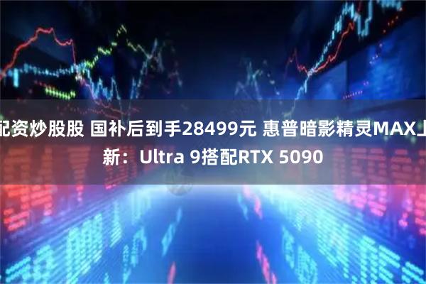 配资炒股股 国补后到手28499元 惠普暗影精灵MAX上新：Ultra 9搭配RTX 5090