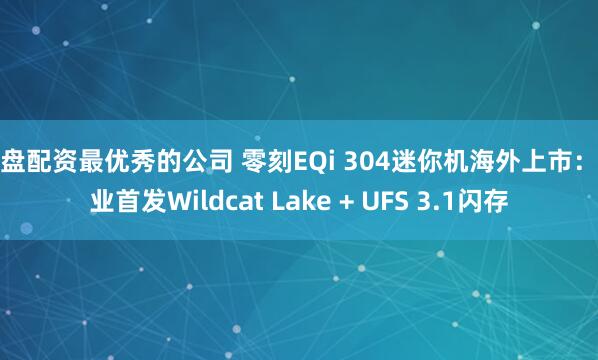 实盘配资最优秀的公司 零刻EQi 304迷你机海外上市：行业首发Wildcat Lake + UFS 3.1闪存