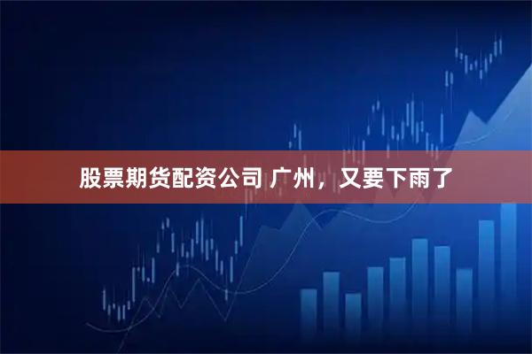 股票期货配资公司 广州，又要下雨了