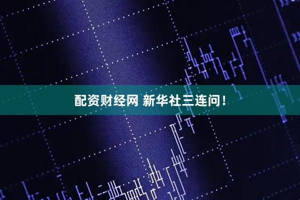 配资财经网 新华社三连问！